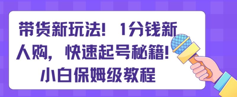 带货新玩法，1分钱新人购，快速起号秘籍，小白保姆级教程【揭秘】跨境课程-外贸教程-精品网课-电商运营课库课堂