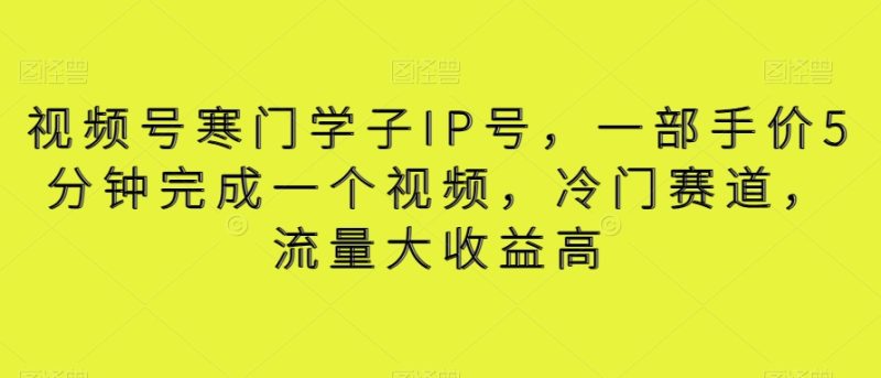 视频号寒门学子IP号,一部手价5分钟完成一个视频,冷门赛道,流量大收益高【揭秘】跨境课程-外贸教程-精品网课-电商运营课库课堂