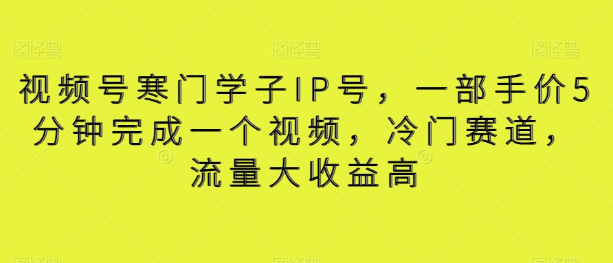 视频号寒门学子IP号，一部手价5分钟完成一个视频，冷门赛道，流量大收益高【揭秘】跨境课程-外贸教程-精品网课-电商运营课库课堂