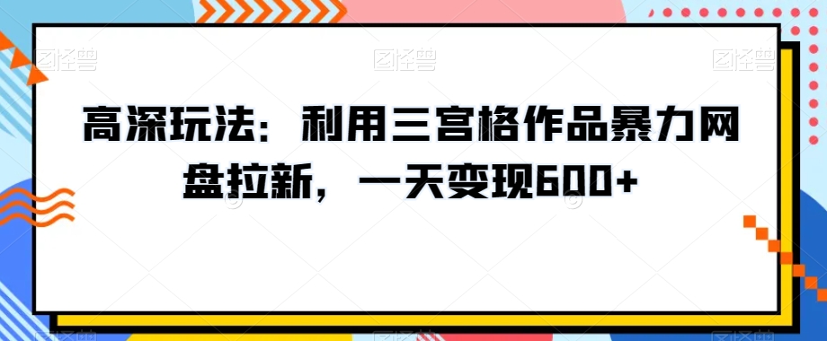 高深玩法：利用三宫格作品暴力网盘拉新，一天变现600+【揭秘】跨境课程-外贸教程-精品网课-电商运营课库课堂