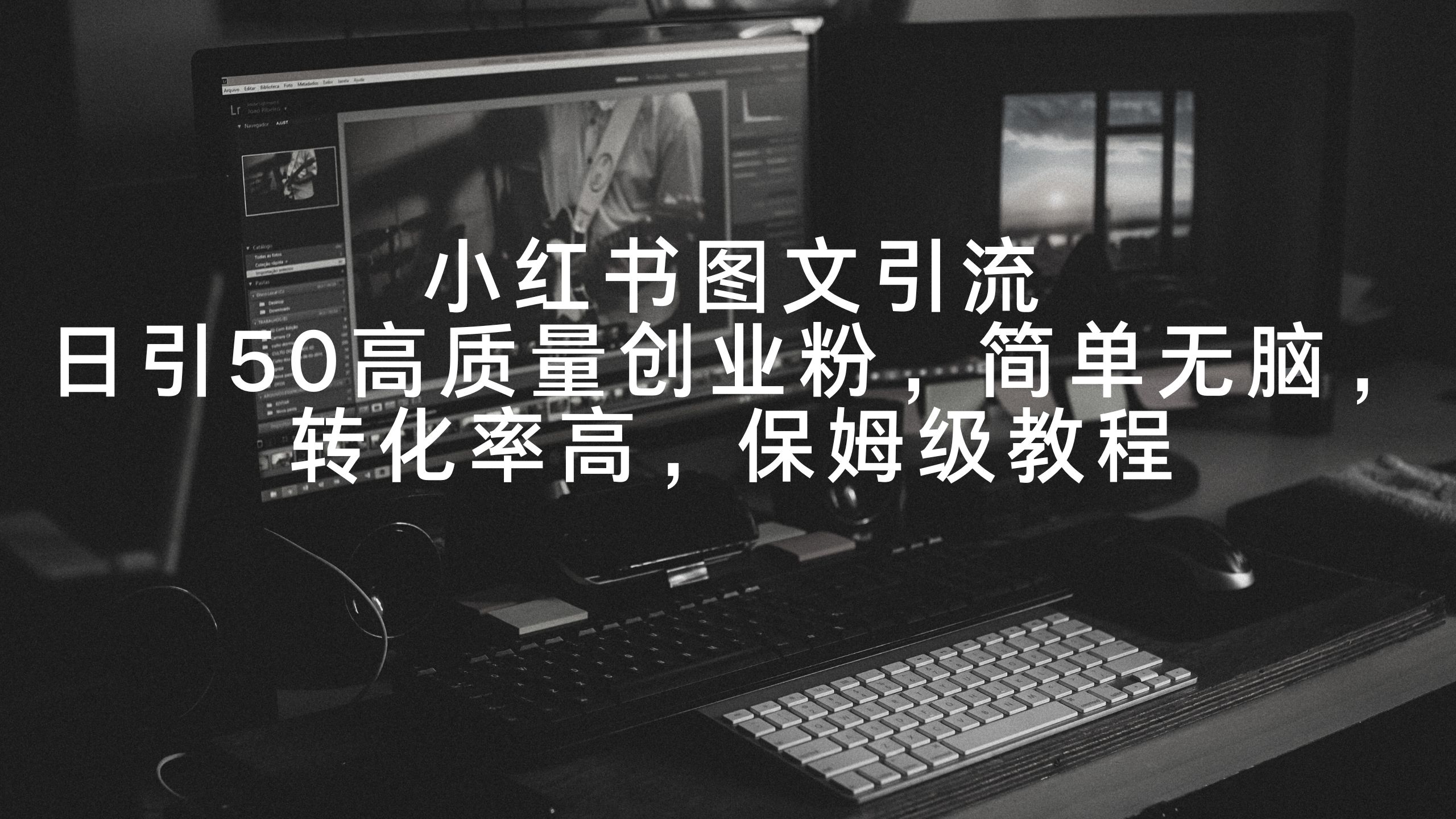 小红书图文引流，日引50高质量创业粉，简单无脑，转化率高，保姆级教程跨境课程-外贸教程-精品网课-电商运营课库课堂