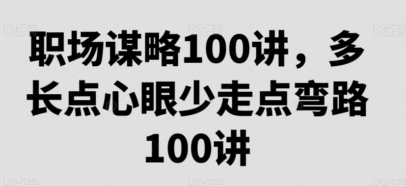 职场谋略100讲，多长点心眼少走点弯路跨境课程-外贸教程-精品网课-电商运营课库课堂