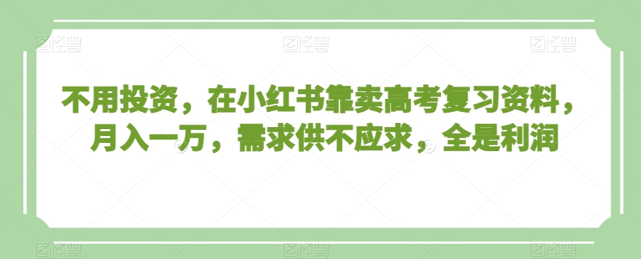 不用投资，在小红书靠卖高考复习资料，月入一万，需求供不应求，全是利润【揭秘】跨境课程-外贸教程-精品网课-电商运营课库课堂