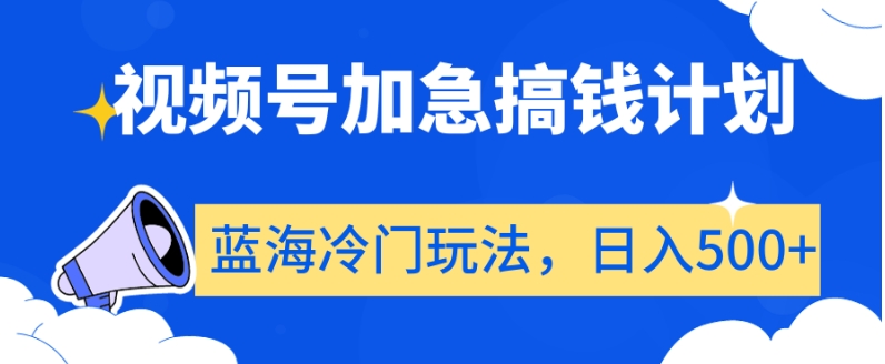 视频号加急搞钱计划，蓝海冷门玩法，日入500+【揭秘】跨境课程-外贸教程-精品网课-电商运营课库课堂