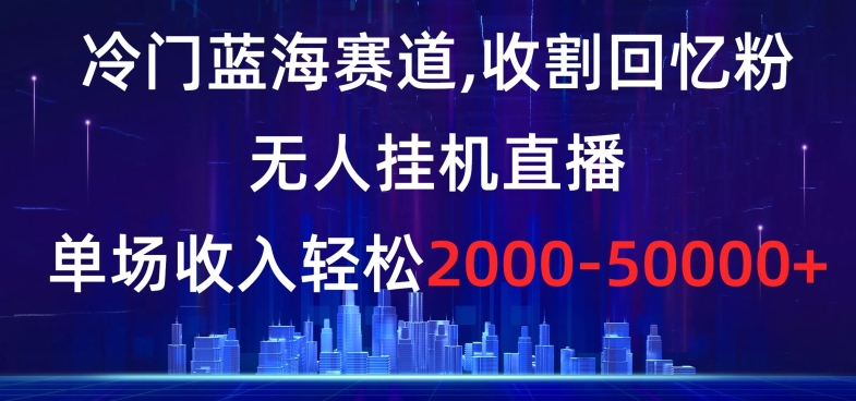 冷门蓝海赛道，收割回忆粉，无人挂机直播，单场收入轻松2000-5w+【揭秘】跨境课程-外贸教程-精品网课-电商运营课库课堂