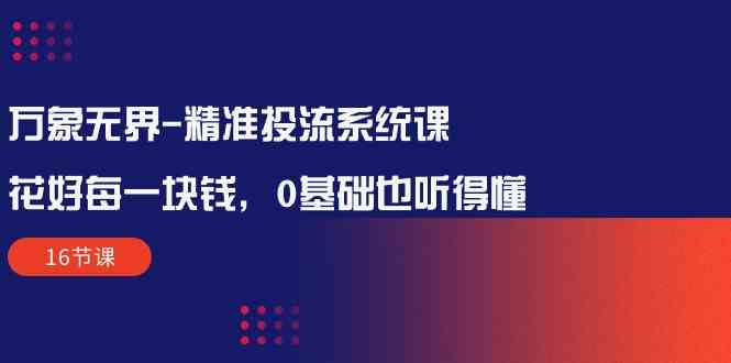 万象无界精准投流系统课：花好每一块钱，0基础也听得懂（16节课）跨境课程-外贸教程-精品网课-电商运营课库课堂