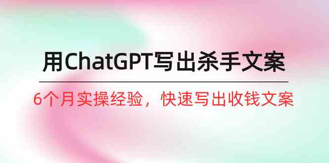如何用ChatGPT写出杀手文案，6个月实战经验，快速写出收钱文案（8节课）跨境课程-外贸教程-精品网课-电商运营课库课堂