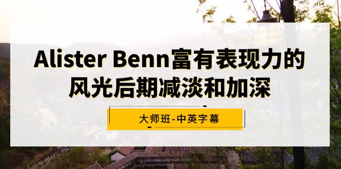 Alister Benn富有表现力的风光后期减淡和加深大师班-中英字幕跨境课程-外贸教程-精品网课-电商运营课库课堂