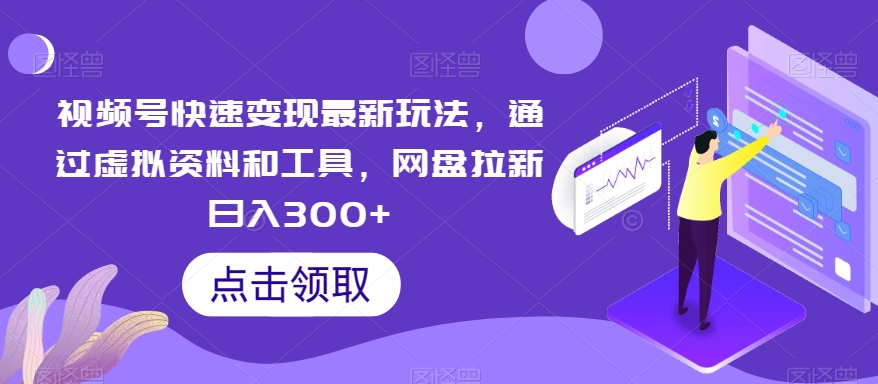 视频号快速变现最新玩法，通过虚拟资料和工具，网盘拉新日入300+跨境课程-外贸教程-精品网课-电商运营课库课堂