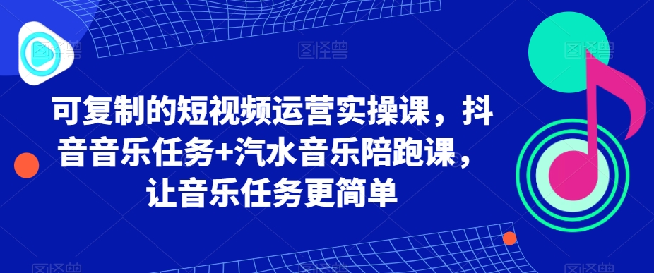 可复制的短视频运营实操课，抖音音乐任务+汽水音乐陪跑课，让音乐任务更简单跨境课程-外贸教程-精品网课-电商运营课库课堂