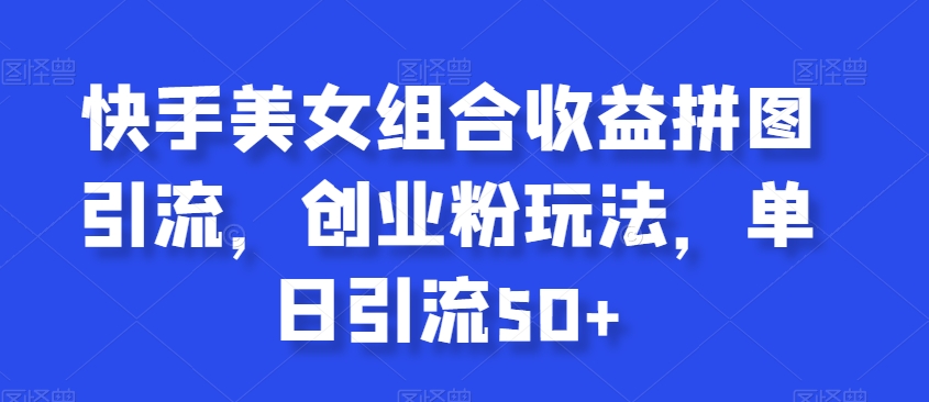 快手美女组合收益拼图引流，创业粉玩法，单日引流50+跨境课程-外贸教程-精品网课-电商运营课库课堂