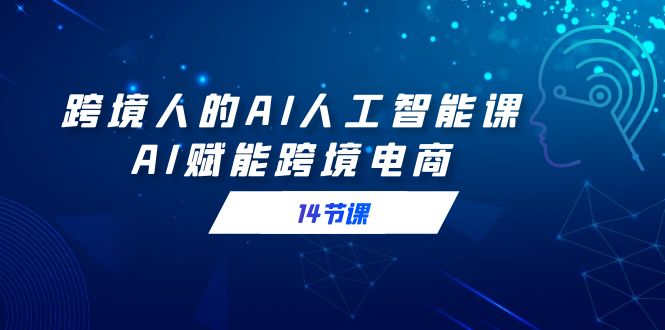 跨境人的AI人工智能课，AI赋能跨境电商（14节课）跨境课程-外贸教程-精品网课-电商运营课库课堂