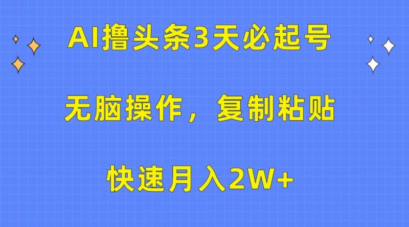 AI撸头条3天必起号，无脑操作3分钟1条，复制粘贴轻松月入2W+跨境课程-外贸教程-精品网课-电商运营课库课堂