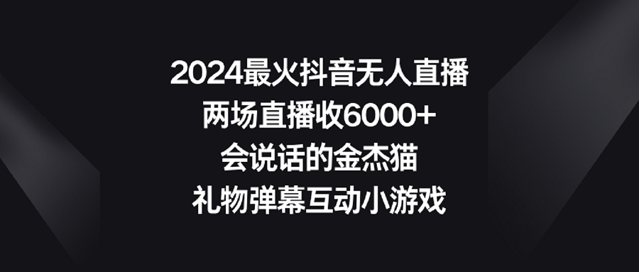 2024最火抖音无人直播，两场直播收6000+会说话的金杰猫 礼物弹幕互动小游戏跨境课程-外贸教程-精品网课-电商运营课库课堂