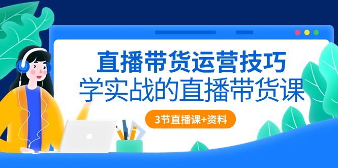 直播带货运营技巧，学实战的直播带货课（3节直播课+配套资料）跨境课程-外贸教程-精品网课-电商运营课库课堂