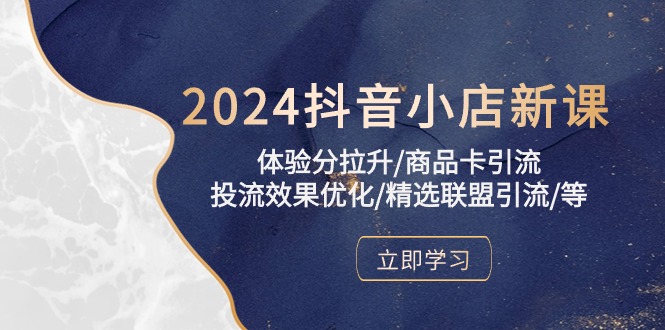 2024抖音小店新课，体验分拉升/商品卡引流/投流效果优化/精选联盟引流/等跨境课程-外贸教程-精品网课-电商运营课库课堂