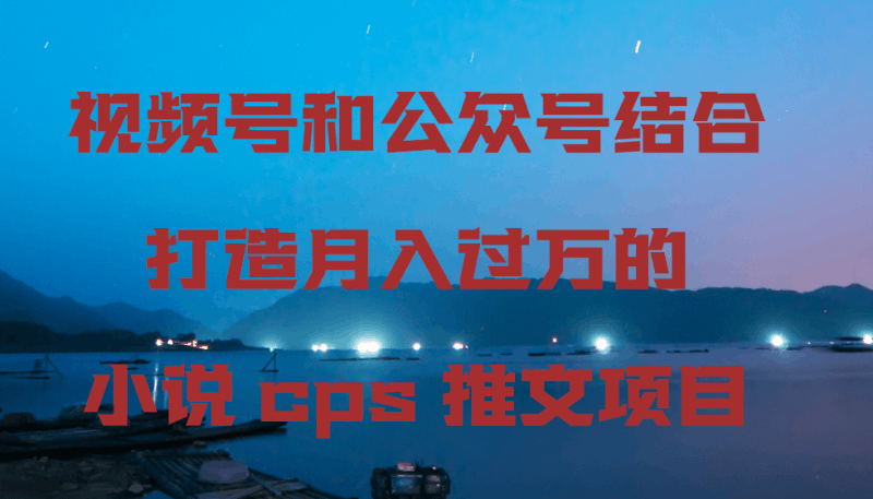 视频号和公众号结合打造月入过万的小说cps推文项目跨境课程-外贸教程-精品网课-电商运营课库课堂