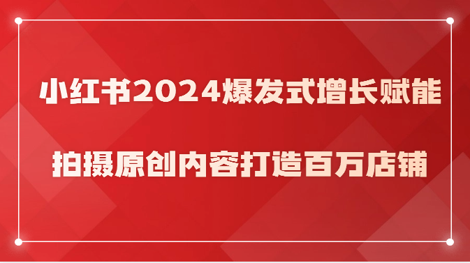 小红书2024爆发式增长赋能，拍摄原创内容打造百万店铺！跨境课程-外贸教程-精品网课-电商运营课库课堂