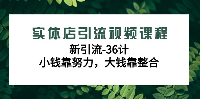 实体店引流视频课程，新引流-36计，小钱靠努力，大钱靠整合（48节-无水印）跨境课程-外贸教程-精品网课-电商运营课库课堂