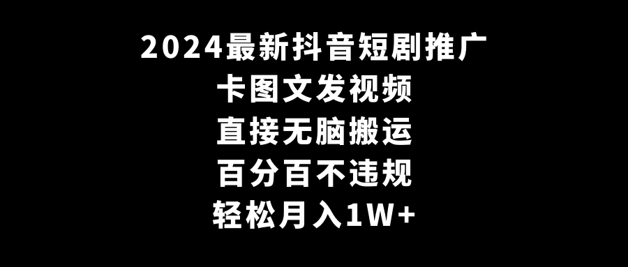 2024最新抖音短剧推广，卡图文发视频 直接无脑搬 百分百不违规 轻松月入1W+跨境课程-外贸教程-精品网课-电商运营课库课堂