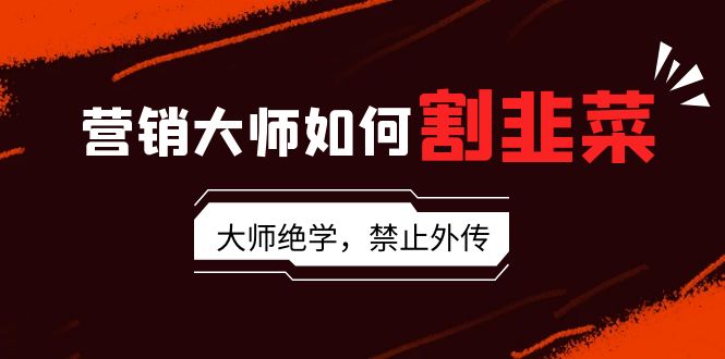 营销大师如何割韭菜：流量大师/讲故事大师/话术大师/卖货大师/成交大师/…跨境课程-外贸教程-精品网课-电商运营课库课堂
