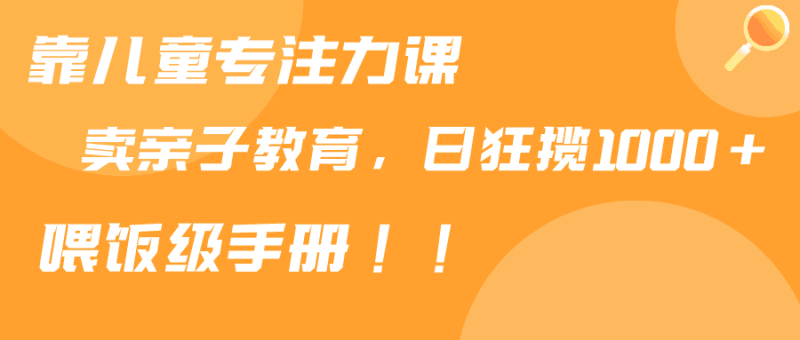 靠儿童专注力课程售卖亲子育儿课程，日暴力狂揽1000+，喂饭手册分享跨境课程-外贸教程-精品网课-电商运营课库课堂