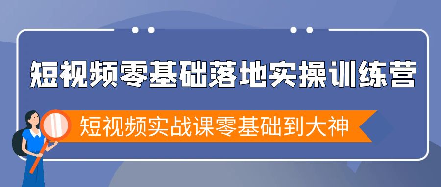 短视频零基础落地实战特训营，短视频实战课零基础到大神跨境课程-外贸教程-精品网课-电商运营课库课堂