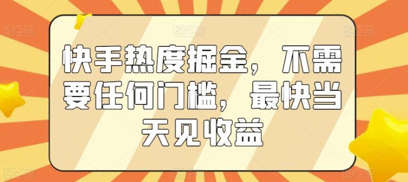 快手热度掘金，不需要任何门槛，最快当天见收益跨境课程-外贸教程-精品网课-电商运营课库课堂