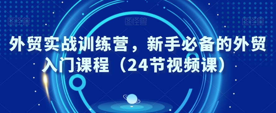 外贸实战训练营，新手必备的外贸入门课程（24节视频课）跨境课程-外贸教程-精品网课-电商运营课库课堂
