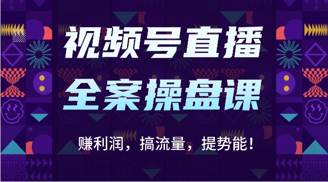 视频号直播全案操盘课：赚利润，搞流量，提势能！（16节课）跨境课程-外贸教程-精品网课-电商运营课库课堂