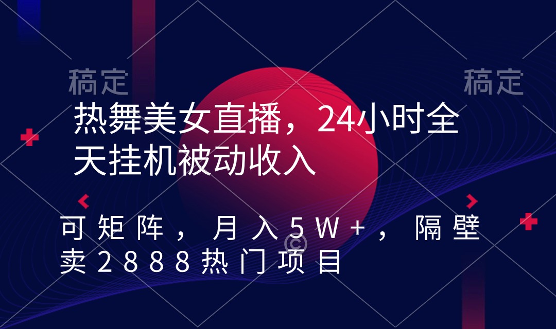 热舞美女直播，24小时全天挂机被动收入，可矩阵 月入5W+隔壁卖2888热门项目跨境课程-外贸教程-精品网课-电商运营课库课堂
