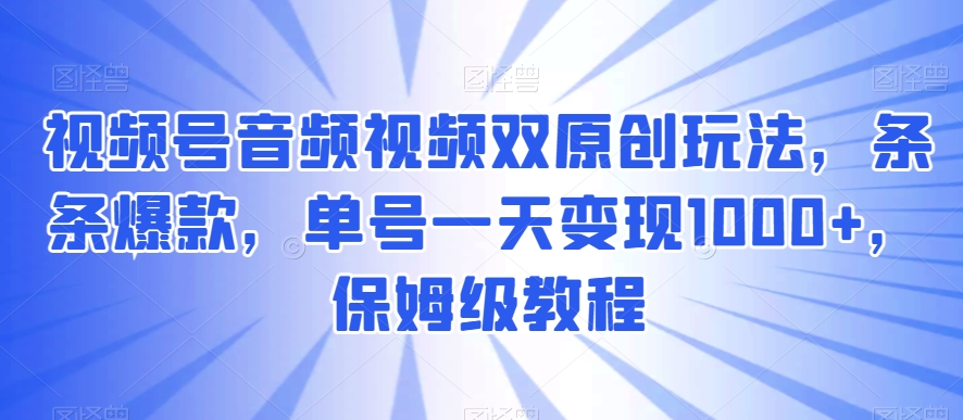 视频号音频视频双原创玩法，条条爆款，单号一天变现1000+，保姆级教程跨境课程-外贸教程-精品网课-电商运营课库课堂