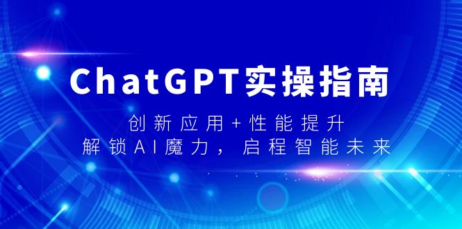 ChatGPT实操指南，创新应用+性能提升，解锁-AI魔力，启程智能未来跨境课程-外贸教程-精品网课-电商运营课库课堂