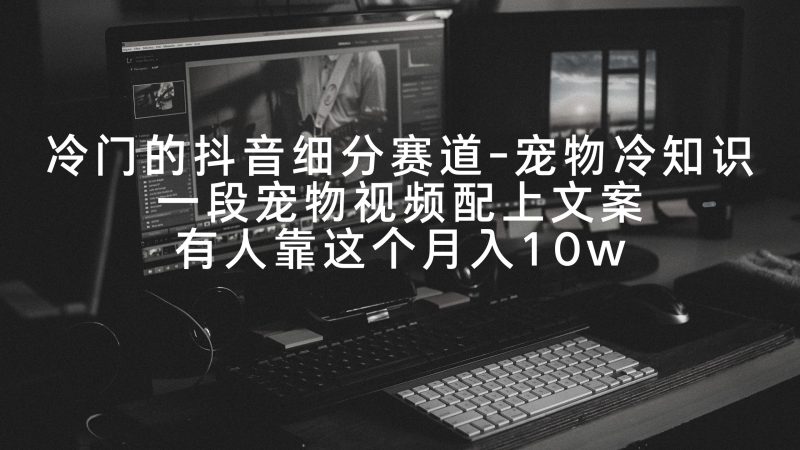 冷门的抖音细分赛道-宠物冷知识，一段宠物视频配上文案，有人靠这个月入10w跨境课程-外贸教程-精品网课-电商运营课库课堂