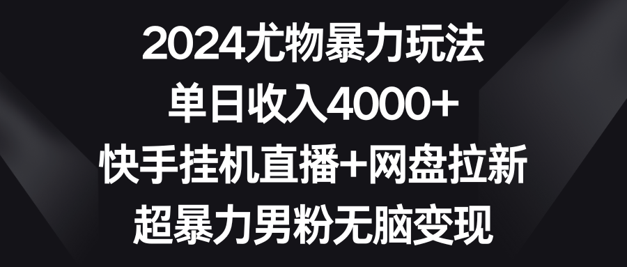 2024尤物暴力玩法 单日收入4000+快手挂机直播+网盘拉新 超暴力男粉无脑变现跨境课程-外贸教程-精品网课-电商运营课库课堂