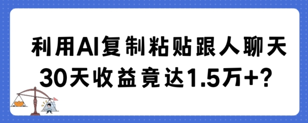 利用AI复制粘贴跟人聊天30天收益竟达1.5万+跨境课程-外贸教程-精品网课-电商运营课库课堂
