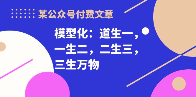 某公众号付费文章《模型化：道生一，一生二，二生三，三生万物！》跨境课程-外贸教程-精品网课-电商运营课库课堂