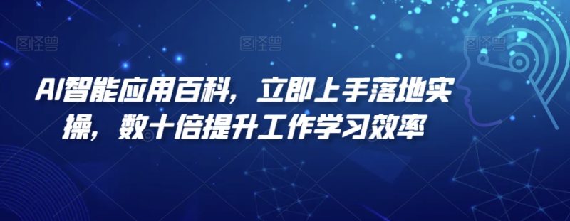 AI智能应用百科,立即上手落地实操,数十倍提升工作学习效率跨境课程-外贸教程-精品网课-电商运营课库课堂