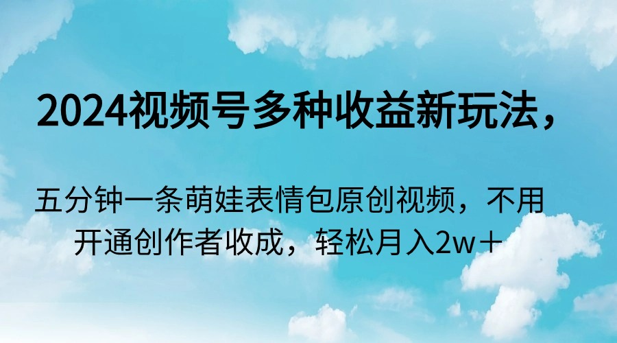 2024视频号多种收益新玩法，五分钟一条萌娃表情包原创视频，不用开通创…跨境课程-外贸教程-精品网课-电商运营课库课堂