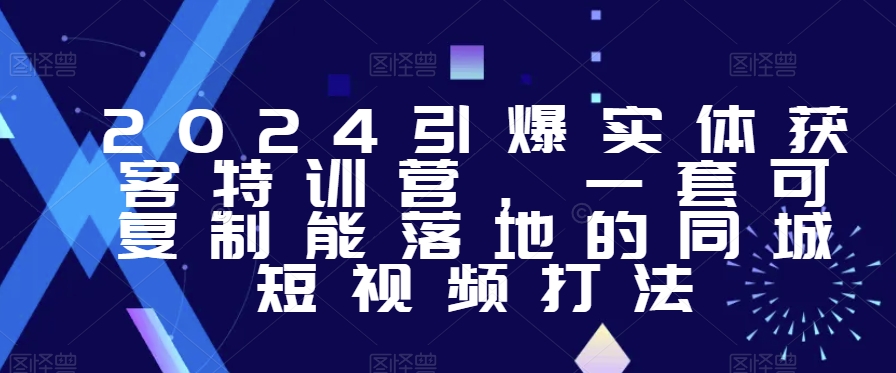 2024引爆实体获客特训营，​一套可复制能落地的同城短视频打法跨境课程-外贸教程-精品网课-电商运营课库课堂