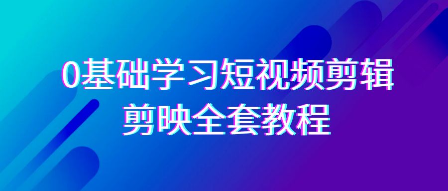 0基础系统学习-短视频剪辑，剪映-全套33节-无水印教程，全面覆盖-剪辑功能跨境课程-外贸教程-精品网课-电商运营课库课堂