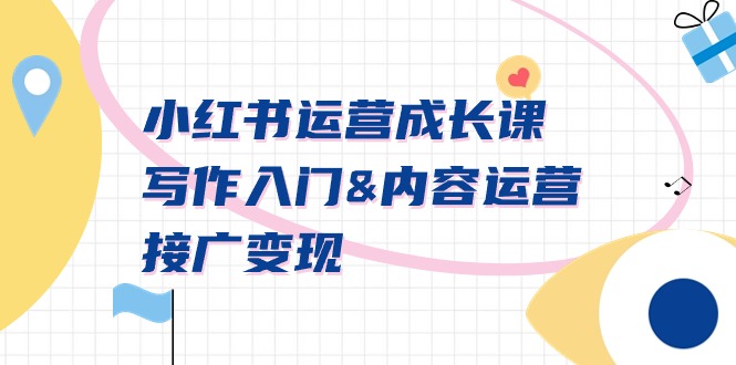 小红书运营成长课，写作入门&内容运营&接广变现【文档课】跨境课程-外贸教程-精品网课-电商运营课库课堂