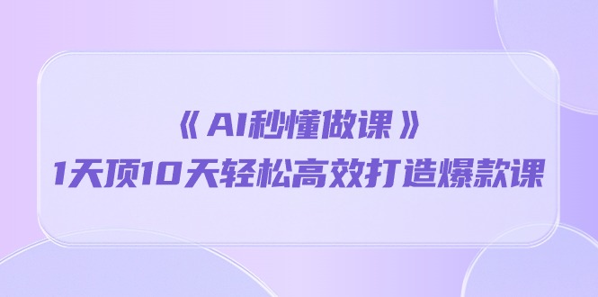 《AI秒懂做课》1天顶10天轻松高效打造爆款课（13节课）跨境课程-外贸教程-精品网课-电商运营课库课堂