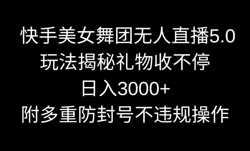 快手美女舞团无人直播5.0玩法揭秘，礼物收不停，日入3000+，内附多重防…跨境课程-外贸教程-精品网课-电商运营课库课堂