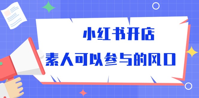 小红书开店，素人可以参与的风口（39节视频课程）跨境课程-外贸教程-精品网课-电商运营课库课堂
