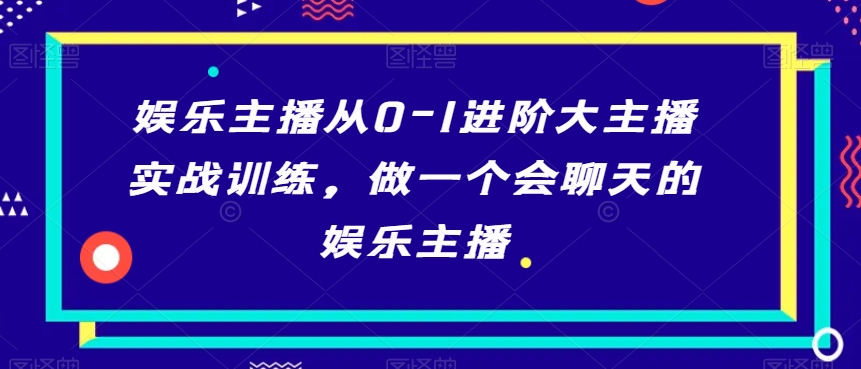 娱乐主播从0-1进阶大主播实战训练，做一个会聊天的娱乐主播跨境课程-外贸教程-精品网课-电商运营课库课堂