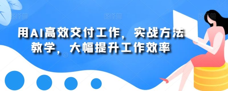 用AI高效交付工作，实战方法教学，大幅提升工作效率跨境课程-外贸教程-精品网课-电商运营课库课堂