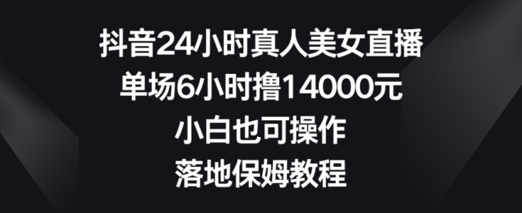 抖音24小时真人美女直播，单场6小时撸14000元，小白也可操作，落地保姆教程跨境课程-外贸教程-精品网课-电商运营课库课堂