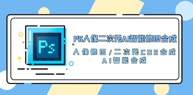 PS人像二次元AI智能修图 合成 人像修图/二次元 COS合成/AI 智能合成（119节完整版）跨境课程-外贸教程-精品网课-电商运营课库课堂