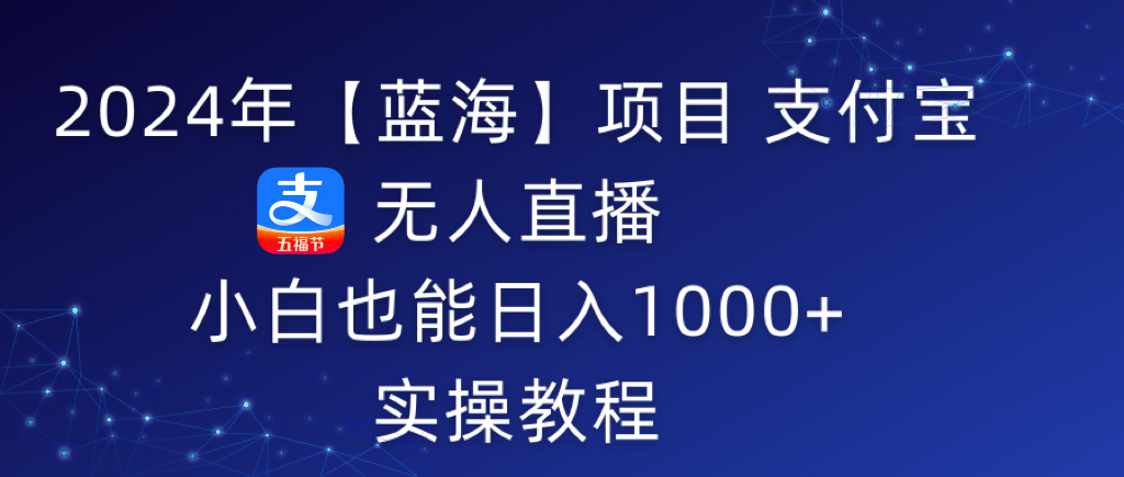 2024年【蓝海】项目 支付宝无人直播 小白也能日入1000+  实操教程跨境课程-外贸教程-精品网课-电商运营课库课堂